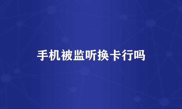手机被监听换卡行吗