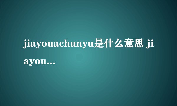jiayouachunyu是什么意思 jiayou a chunyu是什么梗