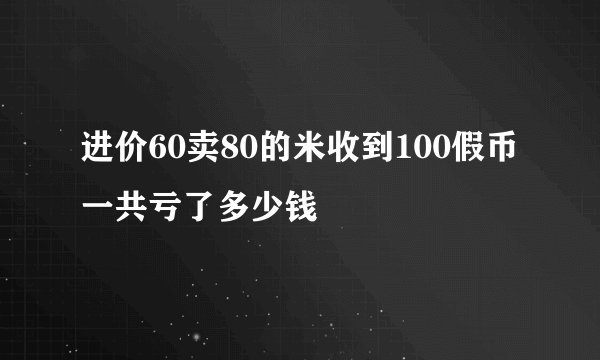 进价60卖80的米收到100假币一共亏了多少钱