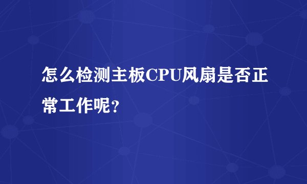 怎么检测主板CPU风扇是否正常工作呢？