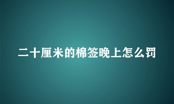 二十厘米的棉签晚上怎么罚