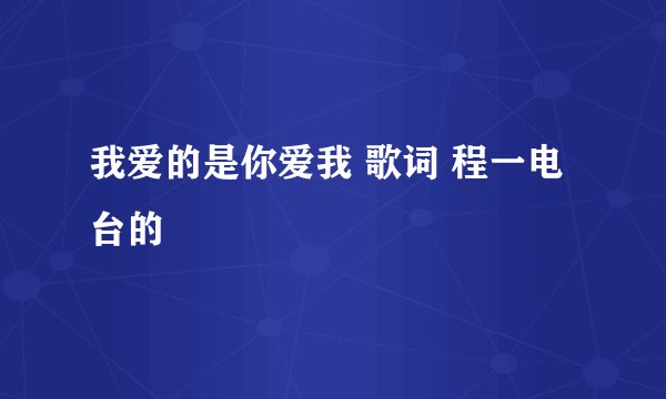 我爱的是你爱我 歌词 程一电台的