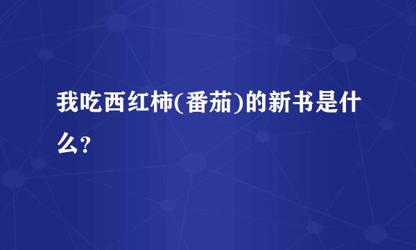 我吃西红柿(番茄)的新书是什么？