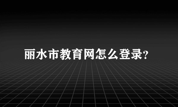 丽水市教育网怎么登录?