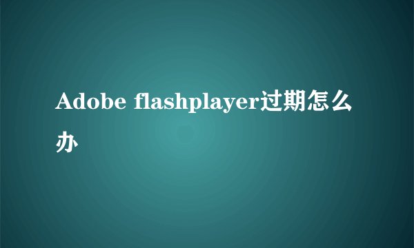 Adobe flashplayer过期怎么办