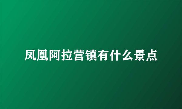 凤凰阿拉营镇有什么景点