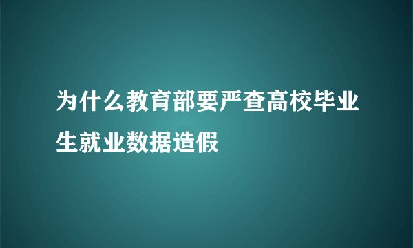 为什么教育部要严查高校毕业生就业数据造假