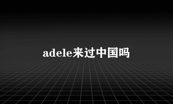 adele来过中国吗