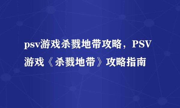 psv游戏杀戮地带攻略,PSV游戏《杀戮地带》攻略指南