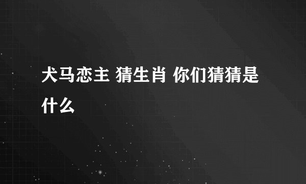 犬马恋主 猜生肖 你们猜猜是什么