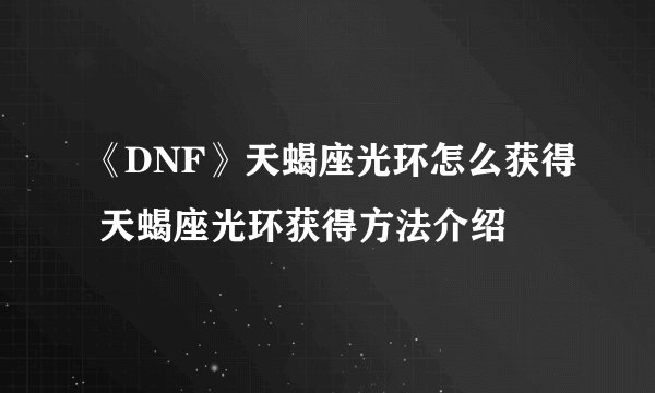 《DNF》天蝎座光环怎么获得 天蝎座光环获得方法介绍