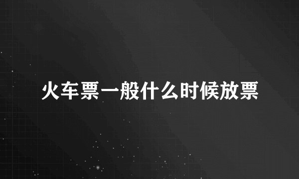 火车票一般什么时候放票