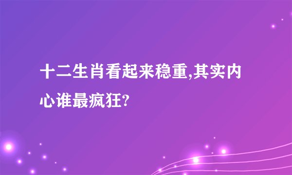 十二生肖看起来稳重,其实内心谁最疯狂?