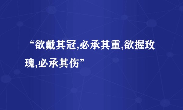 “欲戴其冠,必承其重,欲握玫瑰,必承其伤”