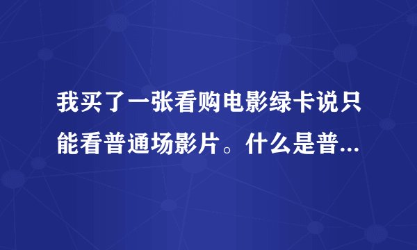 我买了一张看购电影绿卡说只能看普通场影片。什么是普通场影片啊？