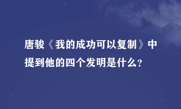 唐骏《我的成功可以复制》中提到他的四个发明是什么？