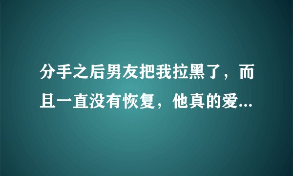 分手之后男友把我拉黑了，而且一直没有恢复，他真的爱过我吗？