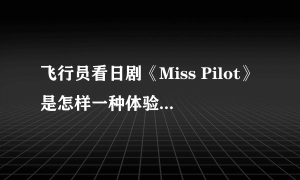 飞行员看日剧《Miss Pilot》是怎样一种体验? - 知乎