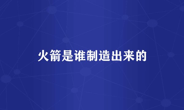 火箭是谁制造出来的