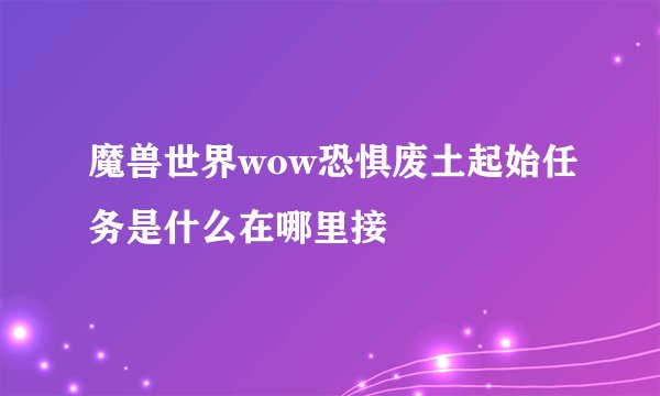 魔兽世界wow恐惧废土起始任务是什么在哪里接
