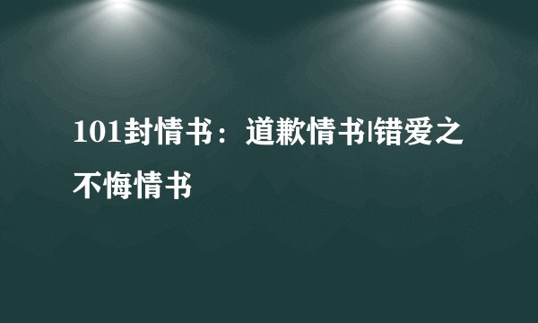 101封情书：道歉情书|错爱之不悔情书