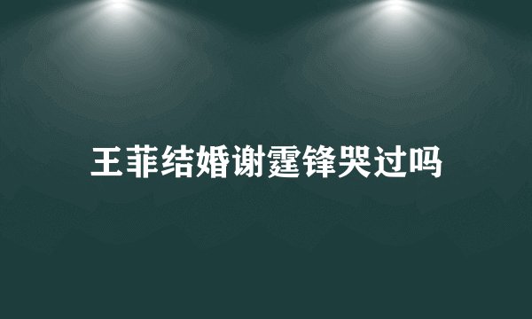 王菲结婚谢霆锋哭过吗