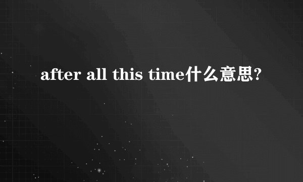 after all this time什么意思?
