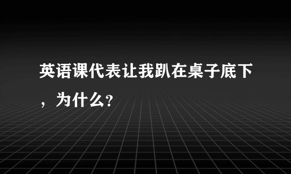 英语课代表让我趴在桌子底下，为什么？
