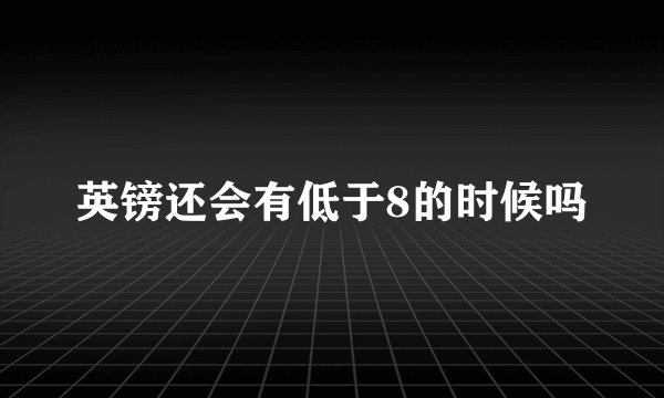 英镑还会有低于8的时候吗