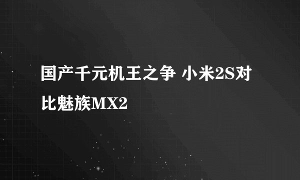 国产千元机王之争 小米2S对比魅族MX2