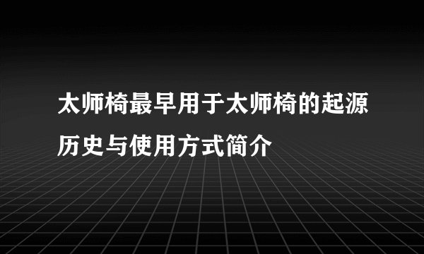 太师椅最早用于太师椅的起源历史与使用方式简介