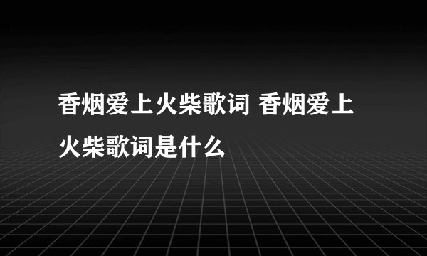 香烟爱上火柴歌词 香烟爱上火柴歌词是什么