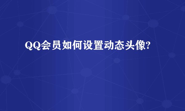 QQ会员如何设置动态头像?