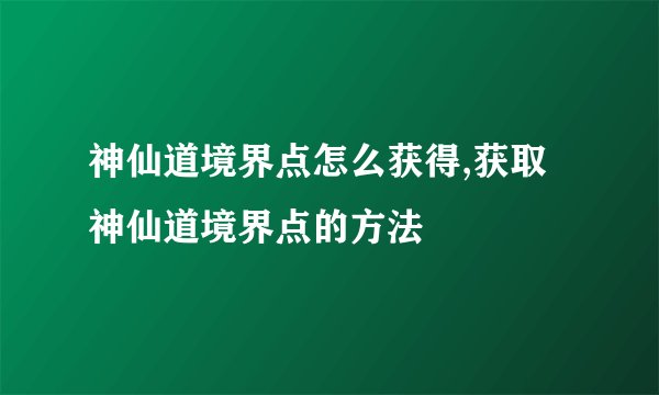 神仙道境界点怎么获得,获取神仙道境界点的方法