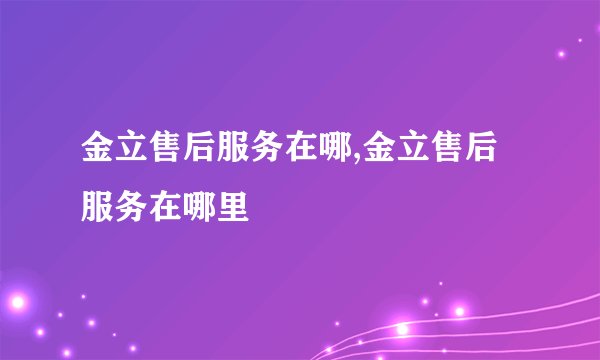 金立售后服务在哪,金立售后服务在哪里