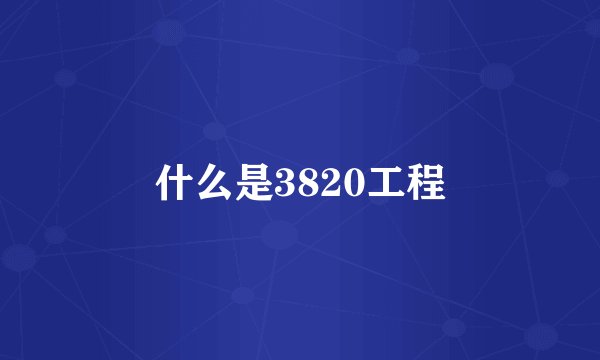 什么是3820工程