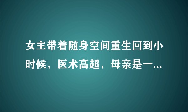 女主带着随身空间重生回到小时候,医术高超,母亲是一个大小姐,失忆后嫁给了他父亲,后来他父亲死了,
