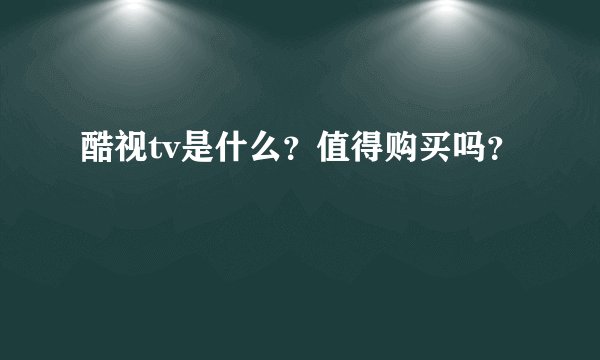 酷视tv是什么？值得购买吗？