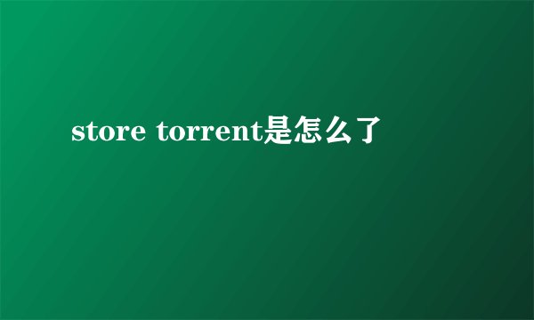store torrent是怎么了