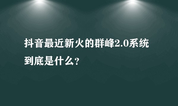 抖音最近新火的群峰2.0系统到底是什么？