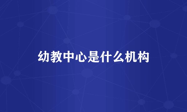 幼教中心是什么机构