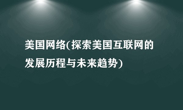 美国网络(探索美国互联网的发展历程与未来趋势)