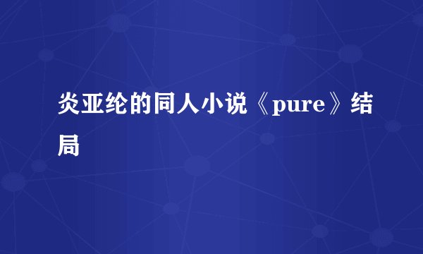 炎亚纶的同人小说《pure》结局