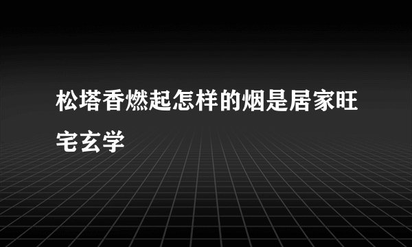 松塔香燃起怎样的烟是居家旺宅玄学