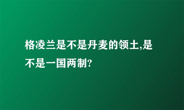 格凌兰是不是丹麦的领土,是不是一国两制?