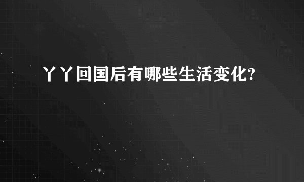 丫丫回国后有哪些生活变化?