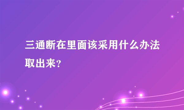 三通断在里面该采用什么办法取出来？