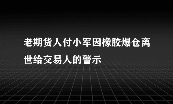 老期货人付小军因橡胶爆仓离世给交易人的警示
