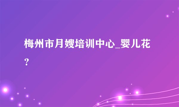 梅州市月嫂培训中心_婴儿花？