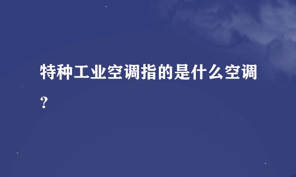 特种工业空调指的是什么空调？